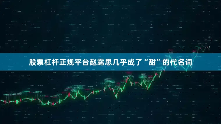 股票杠杆正规平台赵露思几乎成了“甜”的代名词