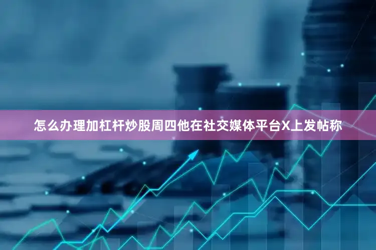 怎么办理加杠杆炒股　　周四他在社交媒体平台X上发帖称