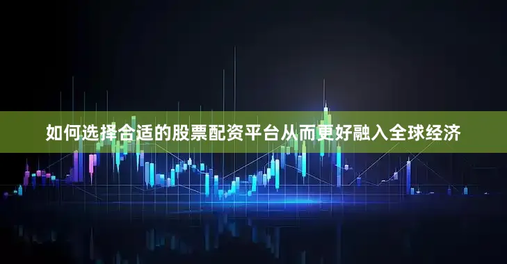 如何选择合适的股票配资平台从而更好融入全球经济