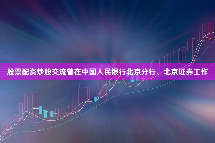 股票配资炒股交流曾在中国人民银行北京分行、北京证券工作