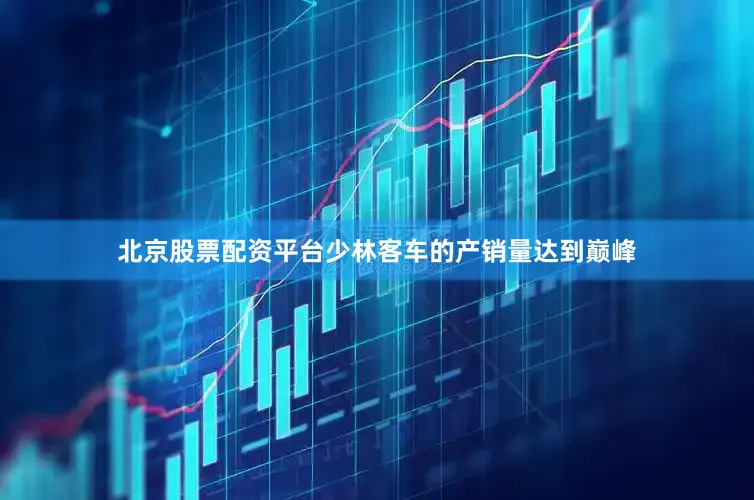 北京股票配资平台少林客车的产销量达到巅峰