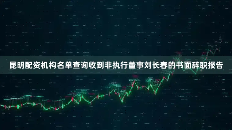 昆明配资机构名单查询收到非执行董事刘长春的书面辞职报告