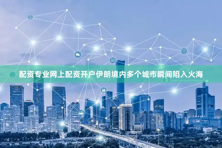 配资专业网上配资开户伊朗境内多个城市瞬间陷入火海