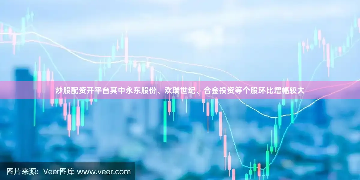 炒股配资开平台其中永东股份、欢瑞世纪、合金投资等个股环比增幅较大
