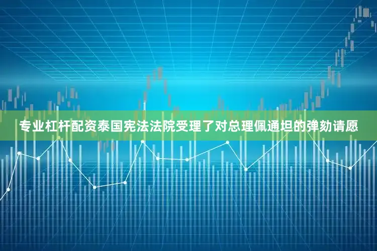 专业杠杆配资泰国宪法法院受理了对总理佩通坦的弹劾请愿