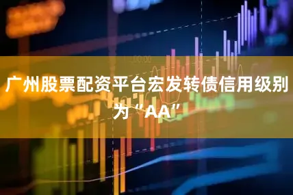 广州股票配资平台宏发转债信用级别为“AA”