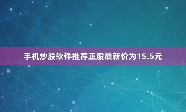 手机炒股软件推荐正股最新价为15.5元