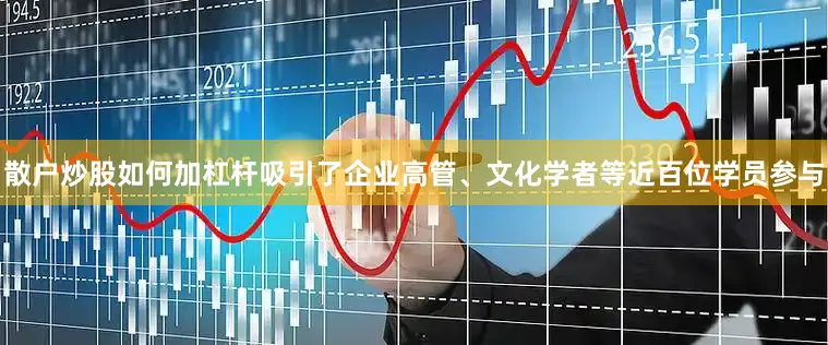 散户炒股如何加杠杆吸引了企业高管、文化学者等近百位学员参与