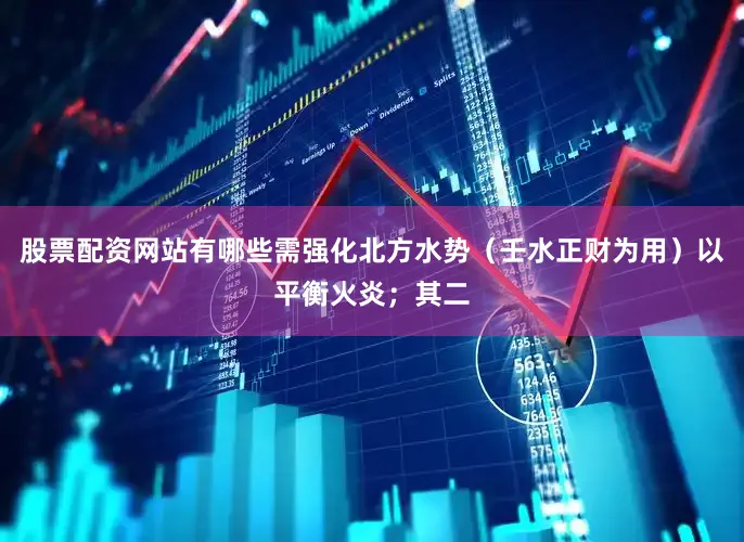 股票配资网站有哪些需强化北方水势（壬水正财为用）以平衡火炎；其二