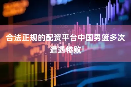 合法正规的配资平台中国男篮多次遭遇惨败