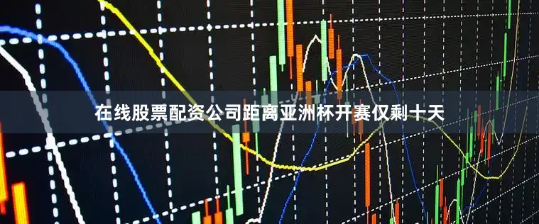 在线股票配资公司距离亚洲杯开赛仅剩十天