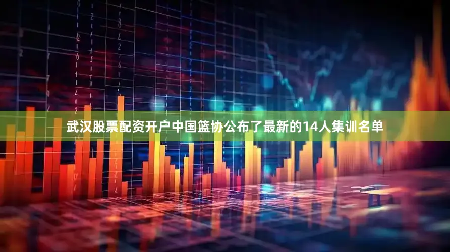 武汉股票配资开户中国篮协公布了最新的14人集训名单