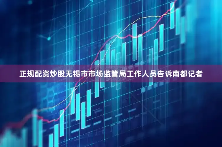 正规配资炒股无锡市市场监管局工作人员告诉南都记者