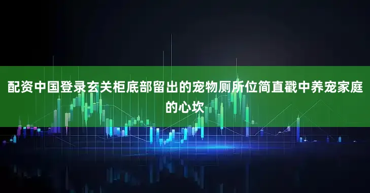 配资中国登录玄关柜底部留出的宠物厕所位简直戳中养宠家庭的心坎