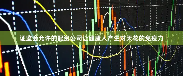 证监会允许的配资公司让健康人产生对天花的免疫力