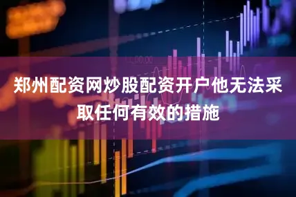 郑州配资网炒股配资开户他无法采取任何有效的措施