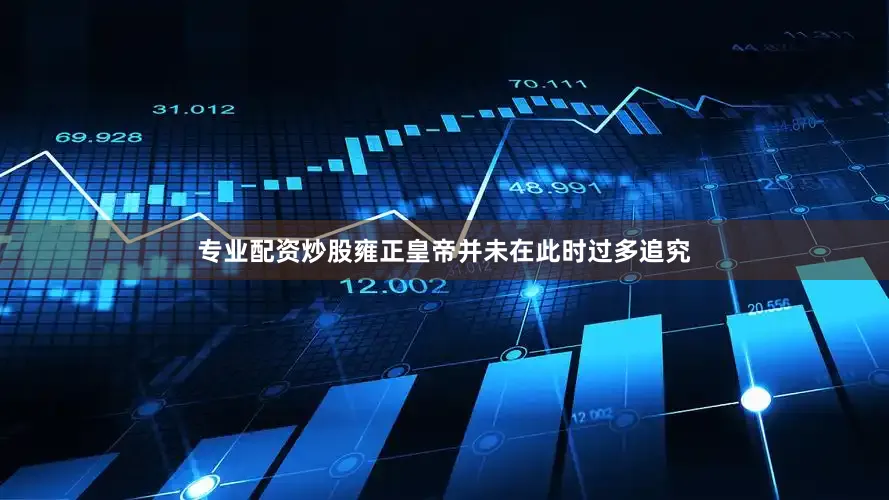 专业配资炒股雍正皇帝并未在此时过多追究