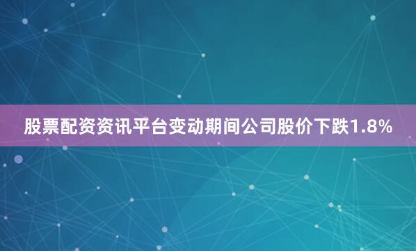 股票配资资讯平台变动期间公司股价下跌1.8%