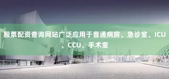 股票配资查询网站广泛应用于普通病房、急诊室、ICU、CCU、手术室