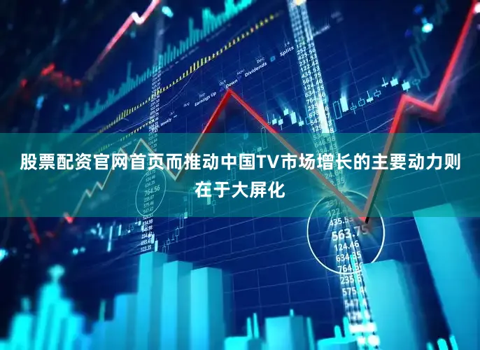 股票配资官网首页而推动中国TV市场增长的主要动力则在于大屏化