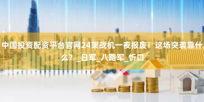 中国投资配资平台官网24架战机一夜报废！这场突袭靠什么？_日军_八路军_忻口