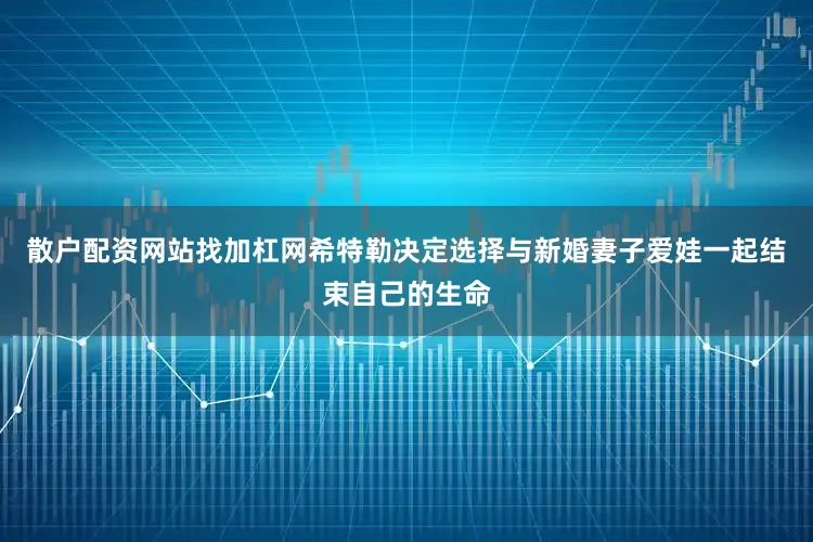 散户配资网站找加杠网希特勒决定选择与新婚妻子爱娃一起结束自己的生命