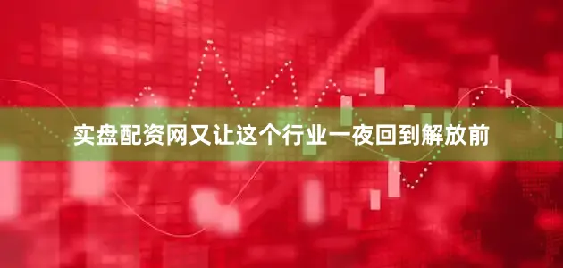 实盘配资网又让这个行业一夜回到解放前