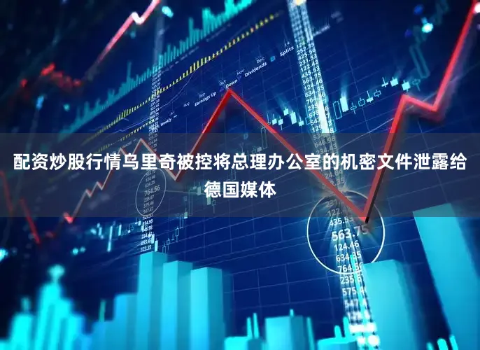 配资炒股行情乌里奇被控将总理办公室的机密文件泄露给德国媒体