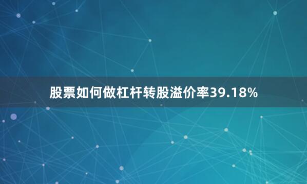股票如何做杠杆转股溢价率39.18%