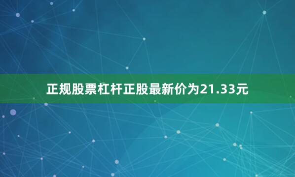 正规股票杠杆正股最新价为21.33元