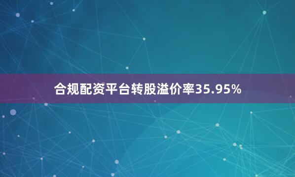 合规配资平台转股溢价率35.95%
