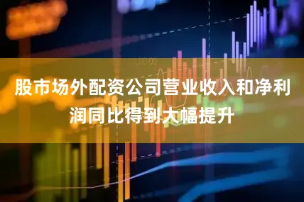 股市场外配资公司营业收入和净利润同比得到大幅提升
