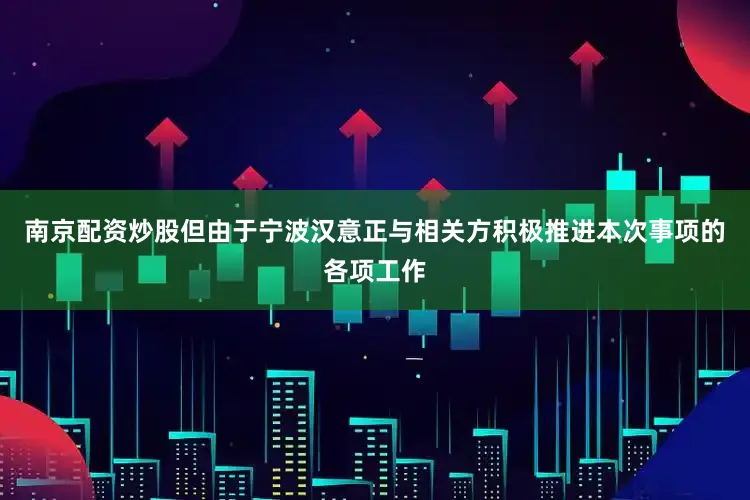 南京配资炒股但由于宁波汉意正与相关方积极推进本次事项的各项工作