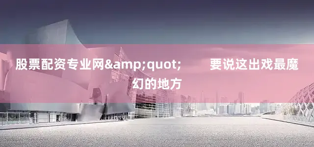 股票配资专业网&quot;        要说这出戏最魔幻的地方