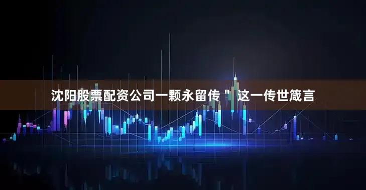 沈阳股票配资公司一颗永留传＂ 这一传世箴言