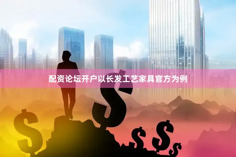 配资论坛开户以长发工艺家具官方为例