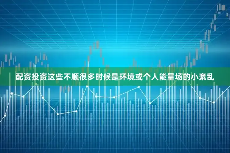 配资投资这些不顺很多时候是环境或个人能量场的小紊乱