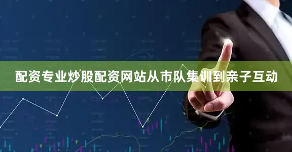 配资专业炒股配资网站从市队集训到亲子互动