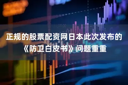 正规的股票配资网日本此次发布的《防卫白皮书》问题重重