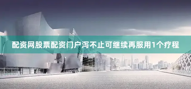 配资网股票配资门户泻不止可继续再服用1个疗程