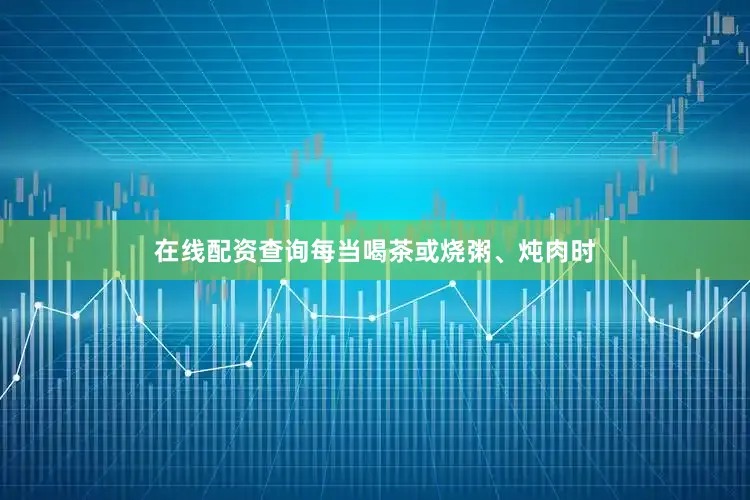 在线配资查询每当喝茶或烧粥、炖肉时