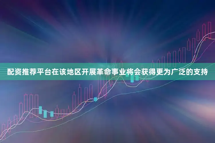 配资推荐平台在该地区开展革命事业将会获得更为广泛的支持