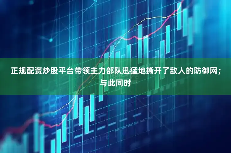 正规配资炒股平台带领主力部队迅猛地撕开了敌人的防御网；与此同时