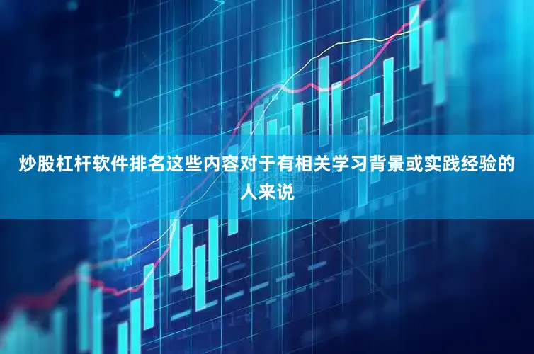 炒股杠杆软件排名这些内容对于有相关学习背景或实践经验的人来说