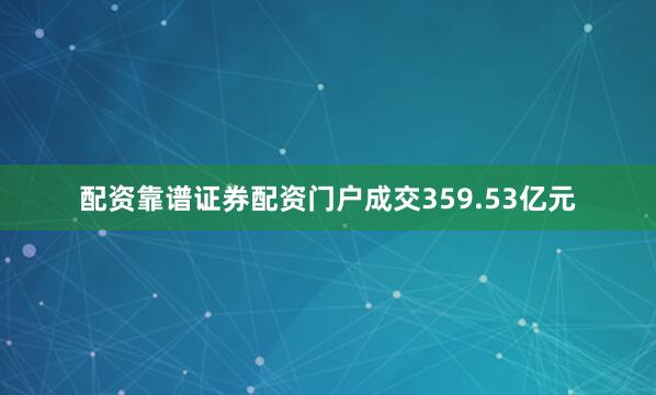 配资靠谱证券配资门户成交359.53亿元