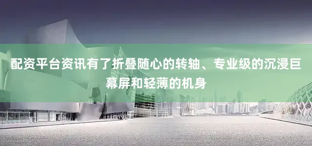 配资平台资讯有了折叠随心的转轴、专业级的沉浸巨幕屏和轻薄的机身