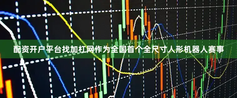 配资开户平台找加杠网作为全国首个全尺寸人形机器人赛事