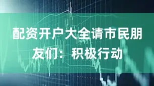 配资开户大全请市民朋友们：积极行动