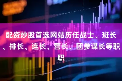 配资炒股首选网站历任战士、班长、排长、连长、营长、团参谋长等职