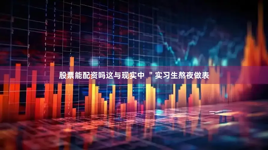 股票能配资吗这与现实中 ＂实习生熬夜做表